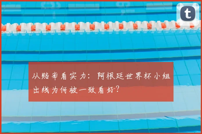 从赔率看实力：阿根廷世界杯小组出线为何被一致看好？