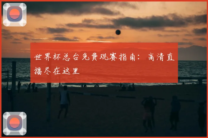 世界杯总台免费观赛指南:高清直播尽在这里