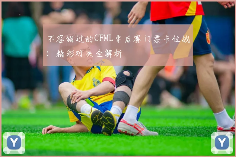 不容错过的CFML季后赛门票卡位战：精彩对决全解析