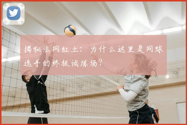 揭秘法网红土：为什么这里是网球选手的终极试炼场？