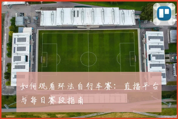 如何观看环法自行车赛：直播平台与每日赛段指南