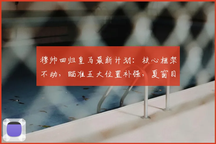 穆帅回归皇马最新计划：核心框架不动，瞄准五大位置补强，夏窗目标预测