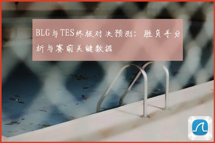 BLG与TES终极对决预测：胜负手分析与赛前关键数据