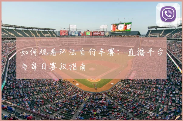 如何观看环法自行车赛：直播平台与每日赛段指南