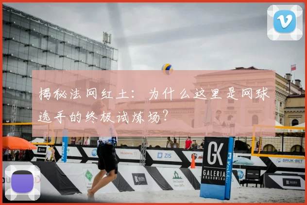 揭秘法网红土：为什么这里是网球选手的终极试炼场？