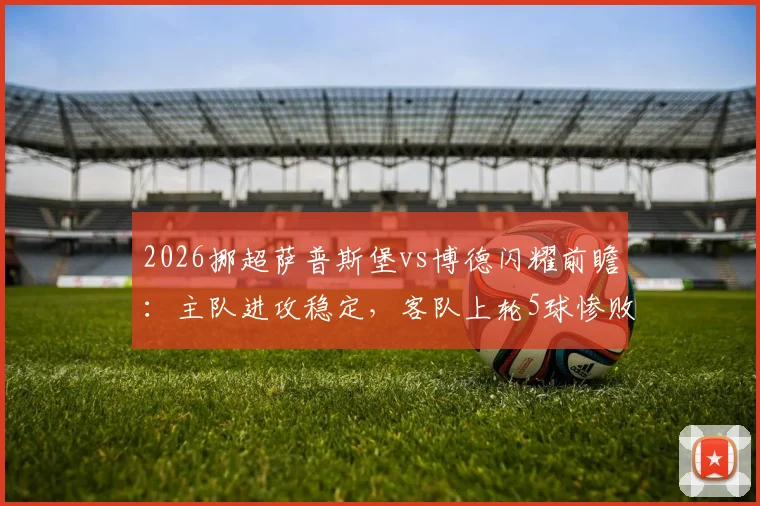 2026挪超萨普斯堡vs博德闪耀前瞻：主队进攻稳定，客队上轮5球惨败后防线堪忧，附关键球员分析与胜负预测