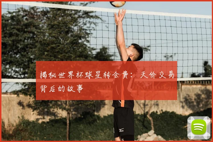 揭秘世界杯球星转会费：天价交易背后的故事