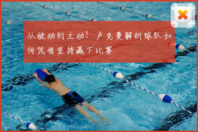 从被动到主动！卢克曼解析球队如何凭借坚持赢下比赛
