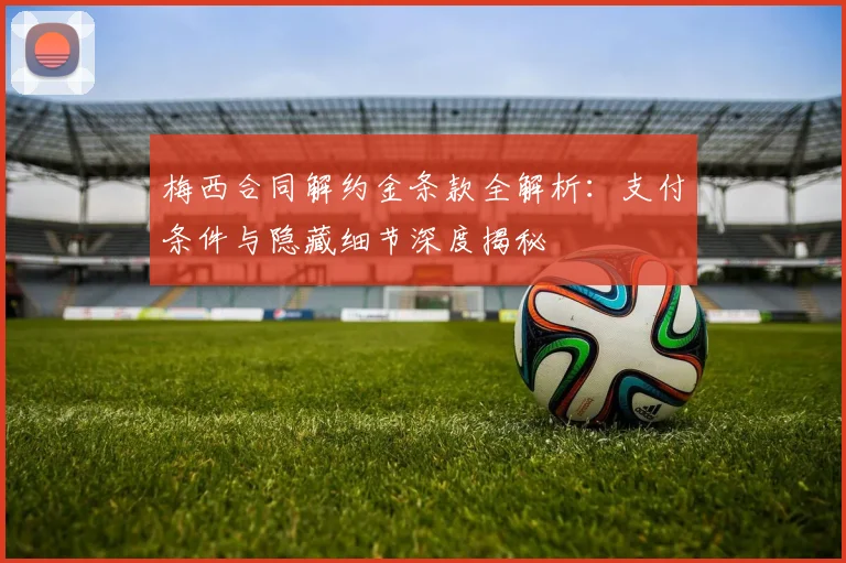 梅西合同解约金条款全解析：支付条件与隐藏细节深度揭秘
