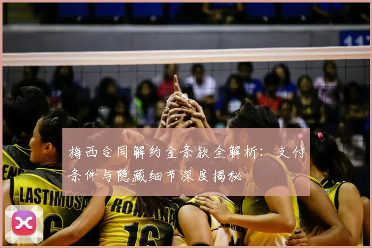 梅西合同解约金条款全解析：支付条件与隐藏细节深度揭秘
