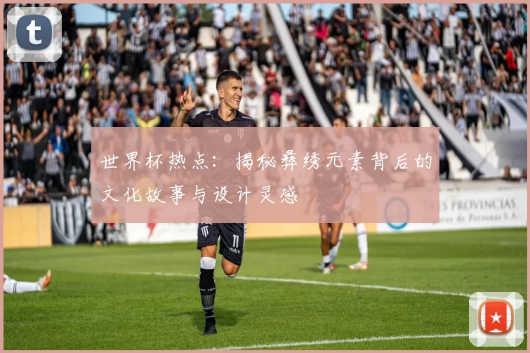 世界杯热点：揭秘彝绣元素背后的文化故事与设计灵感