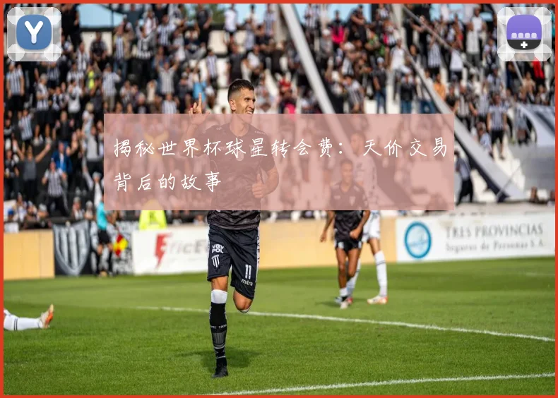 揭秘世界杯球星转会费：天价交易背后的故事