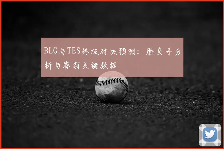 BLG与TES终极对决预测：胜负手分析与赛前关键数据