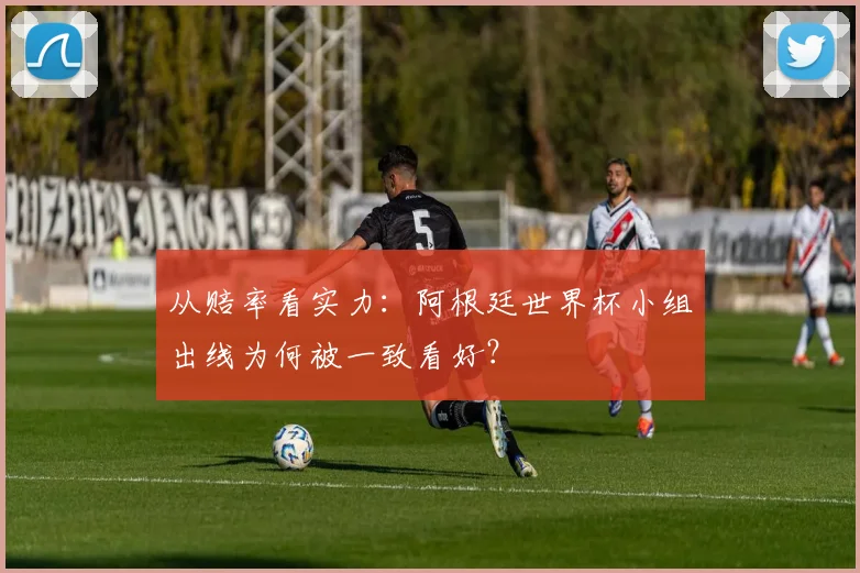 从赔率看实力：阿根廷世界杯小组出线为何被一致看好？